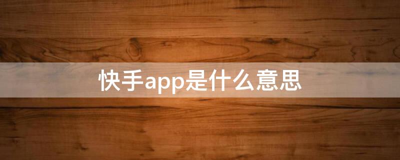 快手app是什么意思（快手app是什么意思呀）