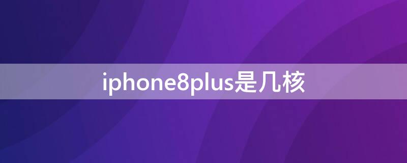 iPhone8plus是几核 iphone 8是几核的