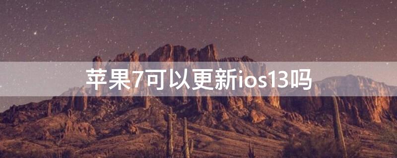 iPhone7可以更新ios13吗（iphone7适不适合更新ios13）
