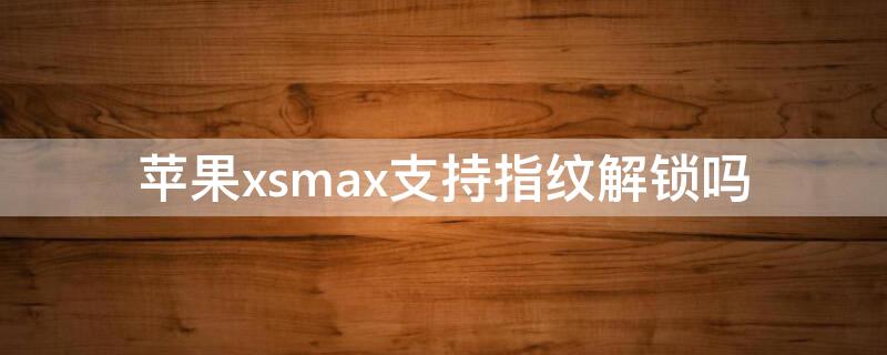 iPhonexsmax支持指纹解锁吗 苹果xsmax支持指纹解锁吗