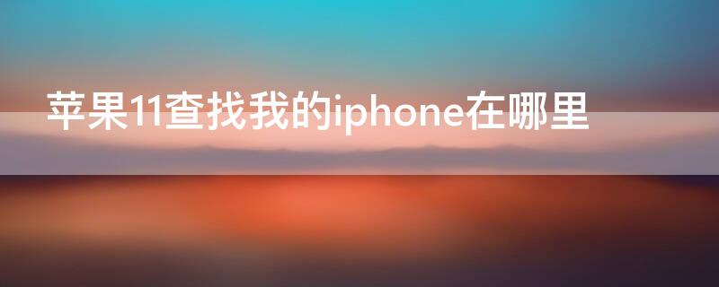 iPhone11查找我的iPhone在哪里（苹果11手机查找我的iphone在哪里）