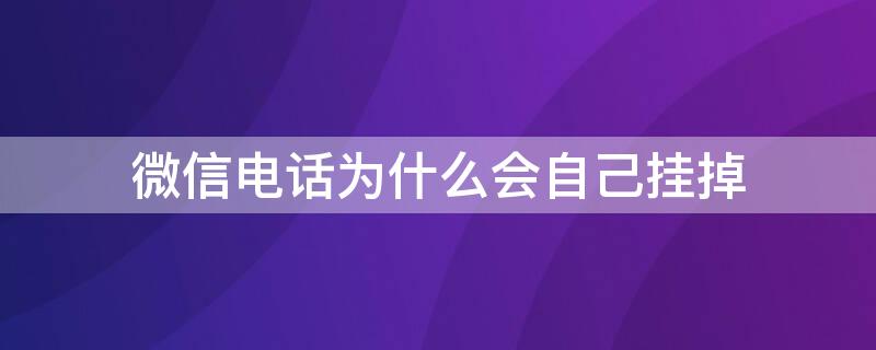 微信电话为什么会自己挂掉 为什么微信电话自己会挂了