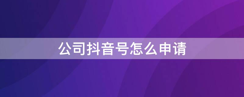 公司抖音号怎么申请 公司的抖音号怎么申请