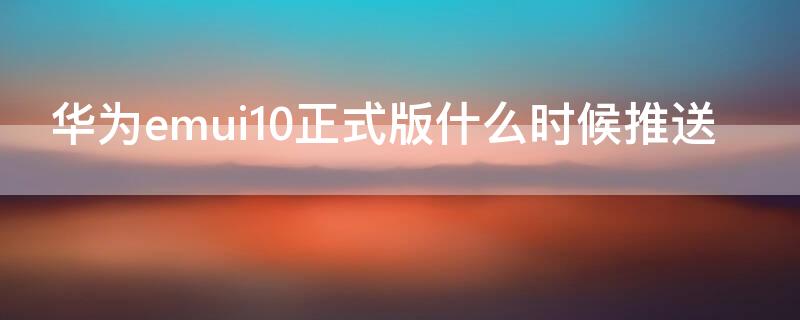 华为emui10正式版什么时候推送 emui10稳定版什么时候推送