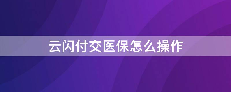 云闪付交医保怎么操作（云闪付交医保怎么操作啊）