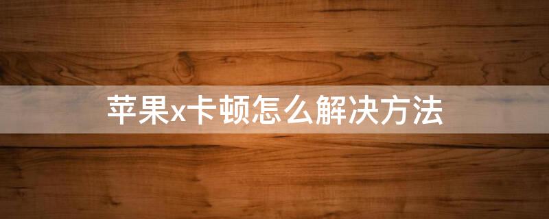 iPhonex卡顿怎么解决方法 iphonex太卡咋回事