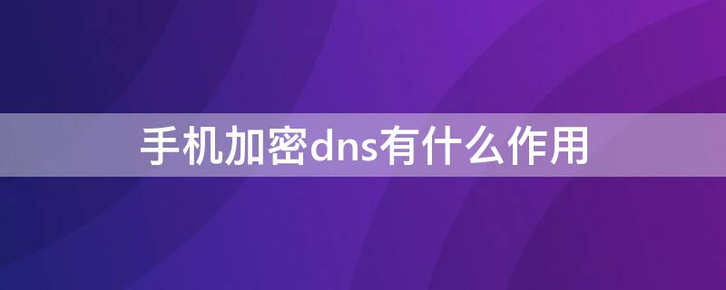 手机加密dns有什么作用（手机加密dns要开吗）