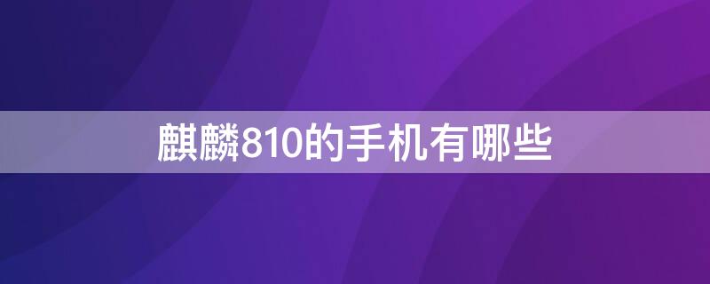 麒麟810的手机有哪些 麒麟处理器的手机有哪些