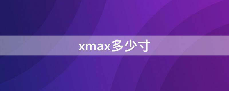 xmax多少寸（xmax多少寸屏幕）