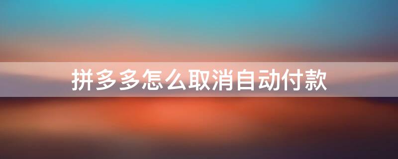 拼多多怎么取消自动付款（拼多多怎么取消自动付款,已经购买了物品还可以取消吗）