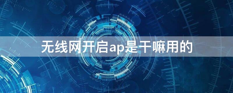 无线网开启ap是干嘛用的（无线网络模式ap）