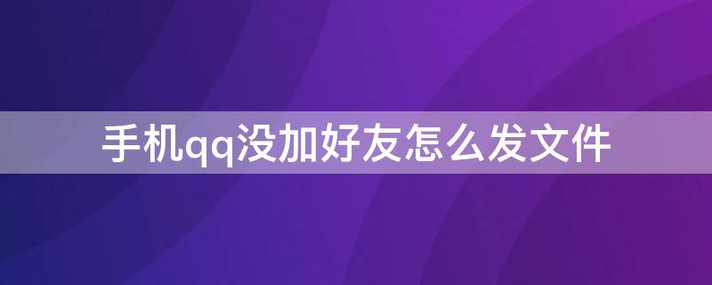 手机qq没加好友怎么发文件（手机qq没加好友怎么发文件到他邮箱）