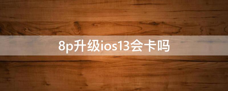 8p升级ios13会卡吗 8p升级ios13.2