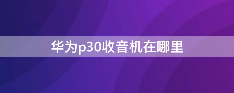 华为p30收音机在哪里 华为p30收音机在哪里找到