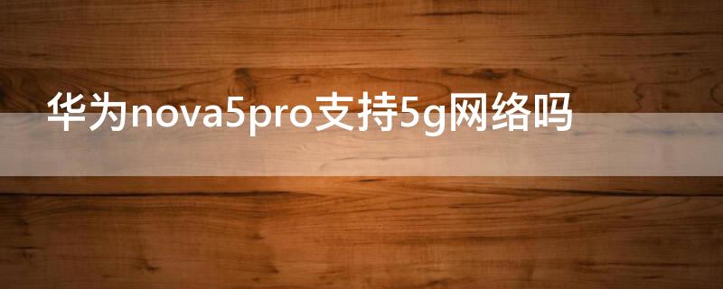 华为nova5pro支持5g网络吗（华为nova 5 pro支持5g网络吗）