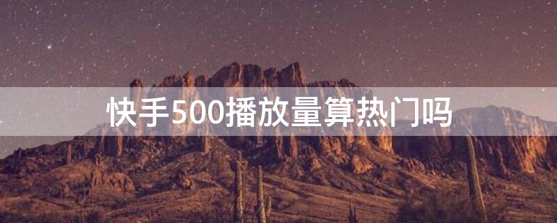 快手500播放量算热门吗 快手5000播放量是热门么