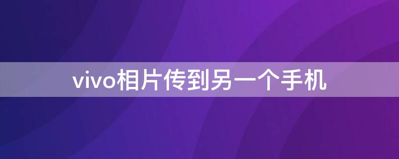 vivo相片传到另一个手机 vivo相片传到另一个手机怎么传