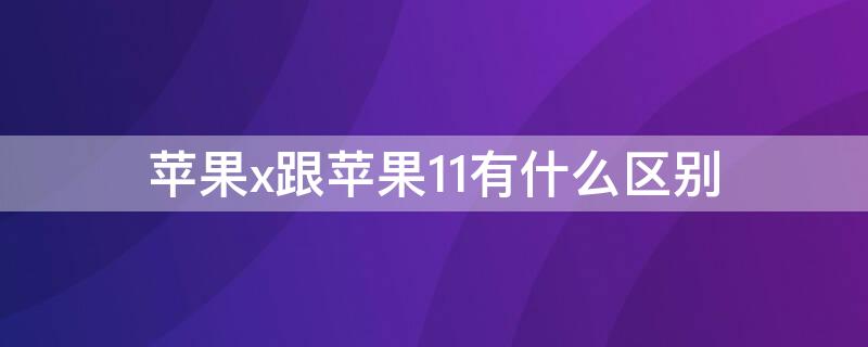 iPhonex跟iPhone11有什么区别 iphonex和iphone11区别大吗