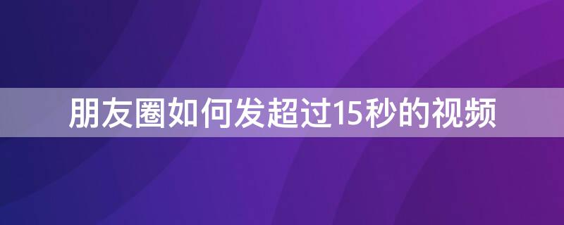 朋友圈如何发超过15秒的视频 朋友圈如何发超过15秒的视频?