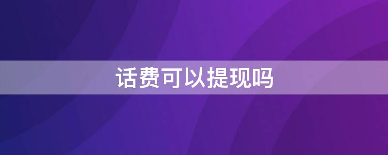 话费可以提现吗 联通话费可以提现吗