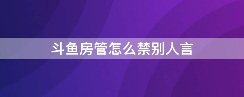 斗鱼房管怎么禁别人言（斗鱼房管怎么禁别人言手机）