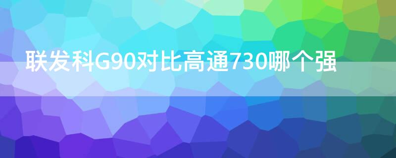 联发科G90对比高通730哪个强 联发科g90t和高通730g