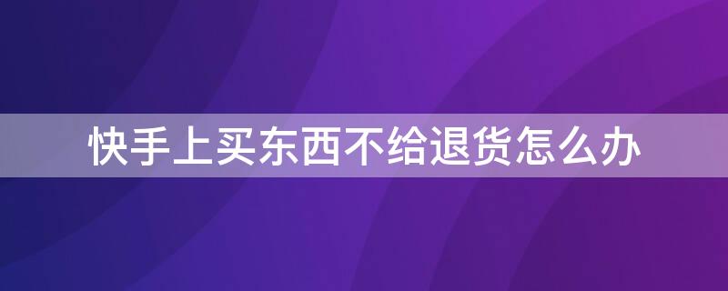 快手上买东西不给退货怎么办 在快手买东西不给退怎么办