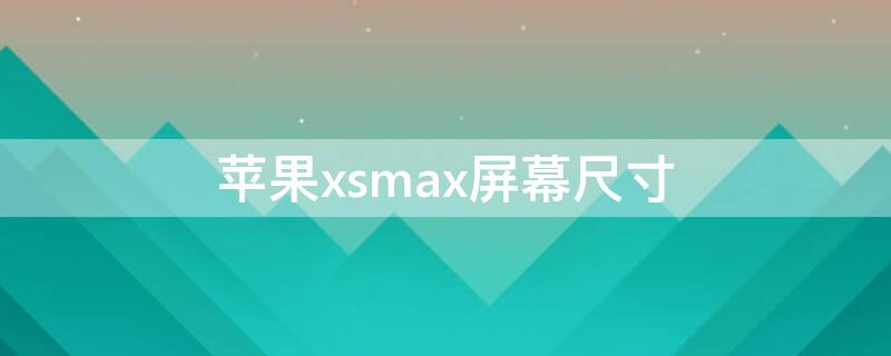 iPhonexsmax屏幕尺寸 iphonexs max的屏幕尺寸