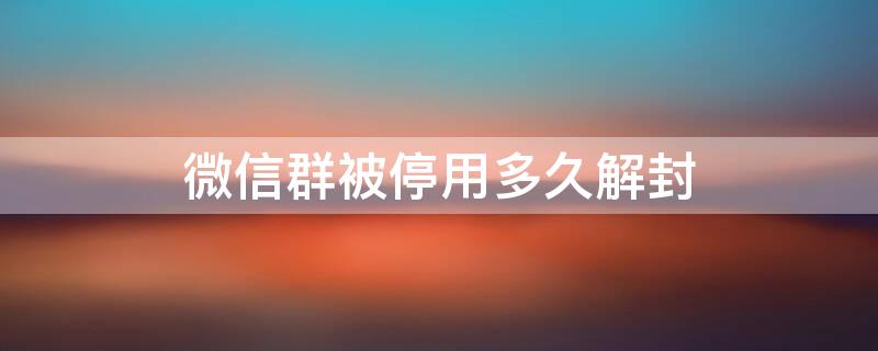 微信群被停用多久解封 微信群被停用多久解封有效