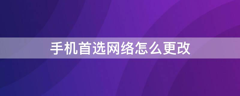 手机首选网络怎么更改（手机首选网络怎么更改路由器）