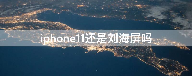 iPhone11还是刘海屏吗 iphone 11是刘海屏吗