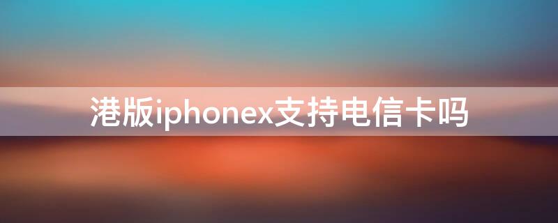 港版iPhonex支持电信卡吗 港版iphonex能用电信卡吗