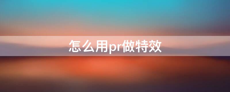 怎么用pr做特效（怎么用pr做特效动画）