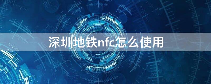 深圳地铁nfc怎么使用 深圳地铁手机nfc乘车攻略