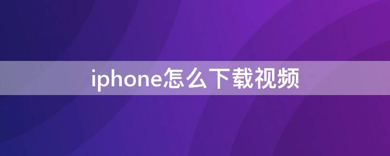 iPhone怎么下载视频（怎样下载视频到电脑上）