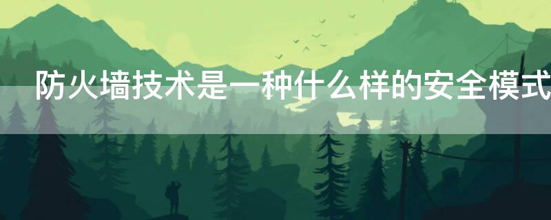 防火墙技术是一种什么样的安全模式 防火墙技术是一种什么样的安全模型?