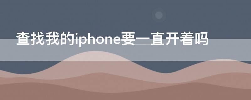 查找我的iPhone要一直开着吗（查找我的iphone要一直开着吗怎么关）