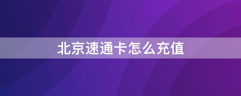 北京速通卡怎么充值（北京速通卡怎么充值app）