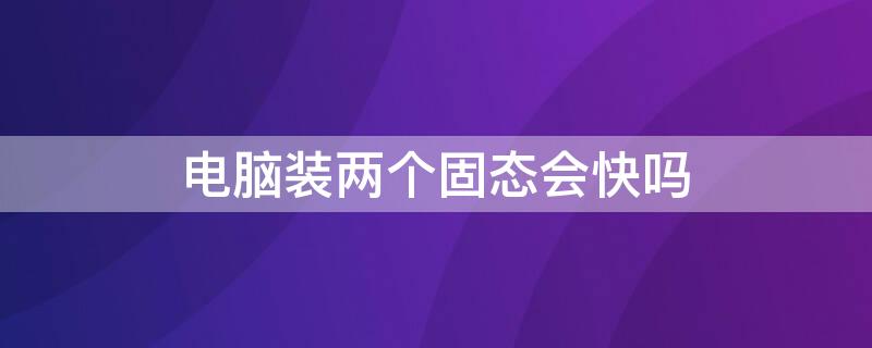 电脑装两个固态会快吗 电脑加装两个固态硬盘