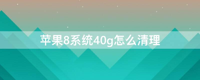 iPhone8系统40g怎么清理 iphone系统8个g 如何清理