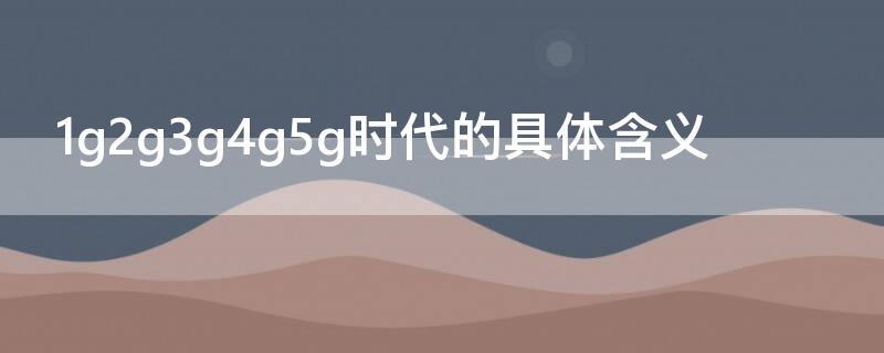 1g2g3g4g5g时代的具体含义（2g3g4g5g的时代区别）