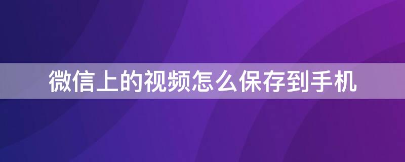 微信上的视频怎么保存到手机 微信上的视频怎么保存到手机相册