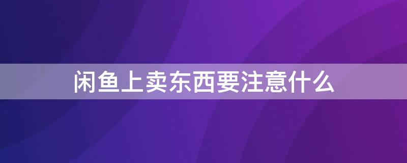 闲鱼上卖东西要注意什么 闲鱼卖东西要注意什么地方