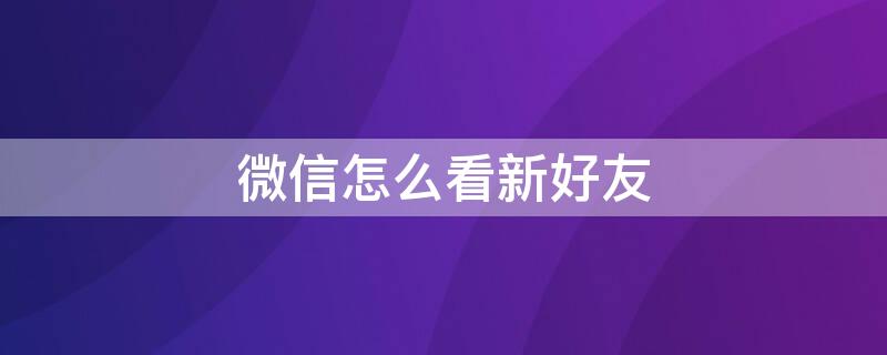 微信怎么看新好友（微信怎么看新好友来源）