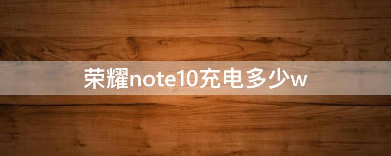 荣耀note10充电多少w（荣耀note10充电器多少w）