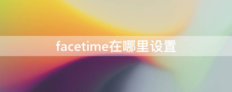 facetime在哪里设置 facetime怎么搞