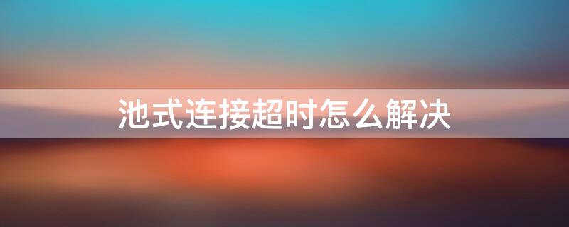 池式连接超时怎么解决 池式连接请求超时四六级