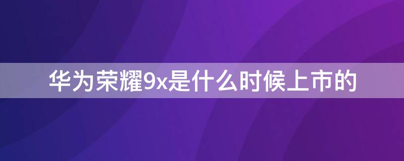 华为荣耀9x是什么时候上市的 荣耀9x是什么时候出的手机