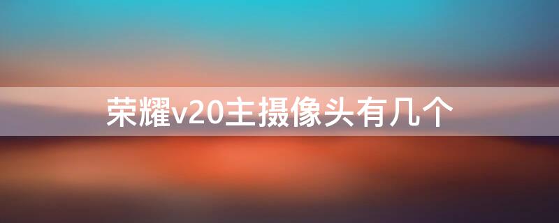 荣耀v20主摄像头有几个 荣耀v20主摄像头是哪一个