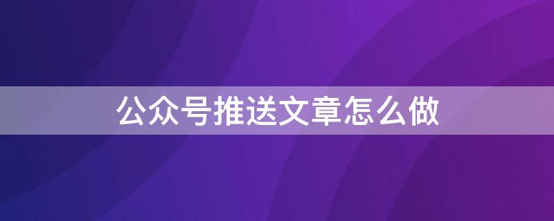 公众号推送文章怎么做（公众号推送文章怎么做的）